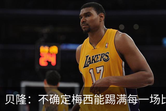 贝隆：不确定梅西能踢满每一场比赛，我认为他需要得到帮助